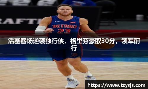 活塞客场逆袭独行侠，格里芬豪取30分，领军前行