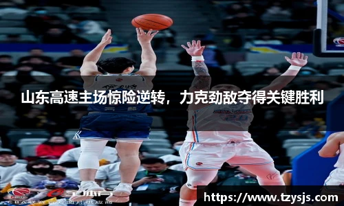 山东高速主场惊险逆转，力克劲敌夺得关键胜利