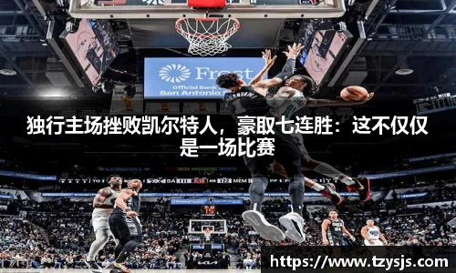 独行主场挫败凯尔特人，豪取七连胜：这不仅仅是一场比赛