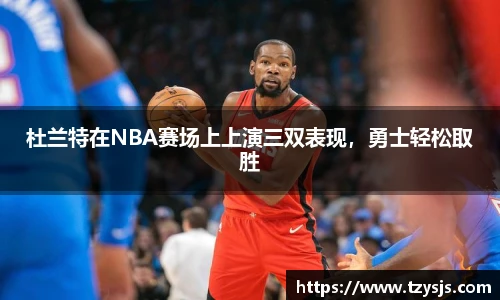 杜兰特在NBA赛场上上演三双表现，勇士轻松取胜