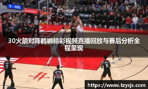 30火箭对阵鹈鹕精彩视频直播回放与赛后分析全程呈现