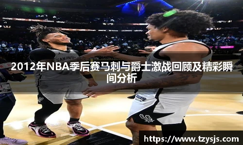 2012年NBA季后赛马刺与爵士激战回顾及精彩瞬间分析