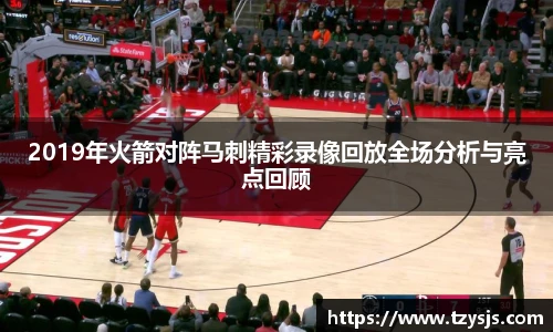 2019年火箭对阵马刺精彩录像回放全场分析与亮点回顾