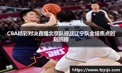 CBA精彩对决直播北京队迎战辽宁队全场焦点时刻回顾