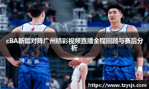 cBA新疆对阵广州精彩视频直播全程回顾与赛后分析
