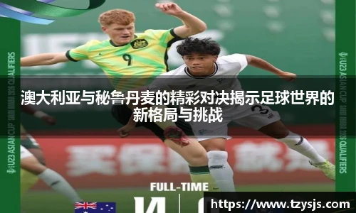 澳大利亚与秘鲁丹麦的精彩对决揭示足球世界的新格局与挑战