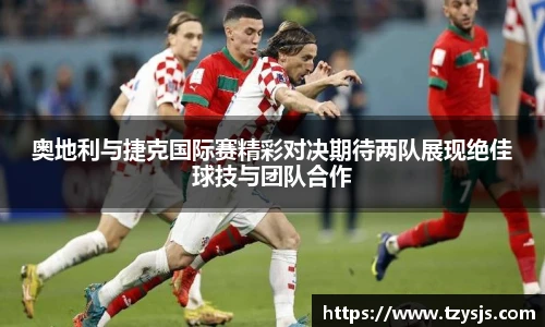 奥地利与捷克国际赛精彩对决期待两队展现绝佳球技与团队合作